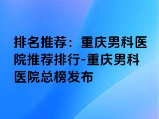 排名推荐：兰州男科医院推荐排行-兰州男科医院总榜发布