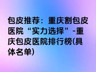 包皮推荐：兰州割包皮医院“实力选择”-兰州包皮医院排行榜(具体名单)