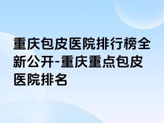 兰州包皮医院排行榜全新公开-兰州重点包皮医院排名