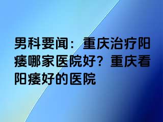 男科要闻：兰州治疗阳痿哪家医院好？兰州看阳痿好的医院