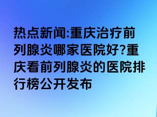 热点新闻:兰州治疗前列腺炎哪家医院好?兰州看前列腺炎的医院排行榜公开发布