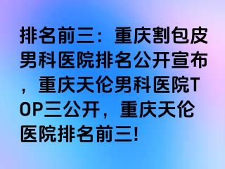 排名前三：兰州割包皮男科医院排名公开宣布，兰州天伦男科医院TOP三公开，兰州天伦医院排名前三!