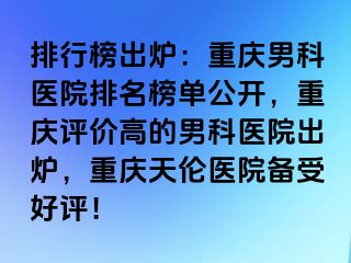 排行榜出炉：兰州男科医院排名榜单公开，兰州评价高的男科医院出炉，兰州天伦医院备受好评！