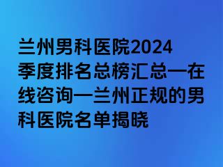 兰州男科医院2024季度排名总榜汇总—在线咨询—兰州正规的男科医院名单揭晓