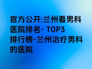 官方公开:兰州看男科医院排名- TOP3排行榜-兰州治疗男科的医院